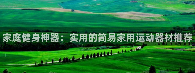 球客岛官网下载平台注册要钱吗是真的吗:家庭健身神器:实用的简