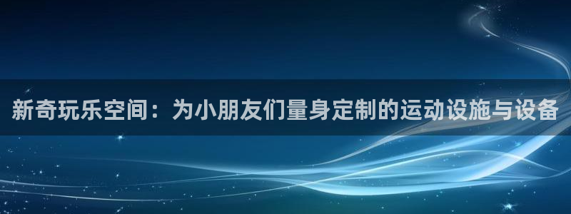德国球客岛官方正版app集团:新奇玩乐空间:为小朋友们量身定