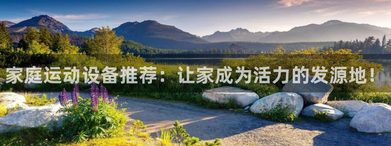 球客岛官网下载平台是正规平台吗知乎:家庭运动设备推荐:让家成