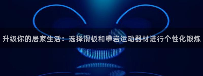 注册球客岛官方正版app:升级你的居家生活:选择滑板和攀岩运